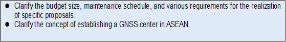 l	Clarify the budget size, maintenance schedule, and various requirements for the realization of specific proposals.
l	Clarify the concept of establishing a GNSS center in ASEAN.
